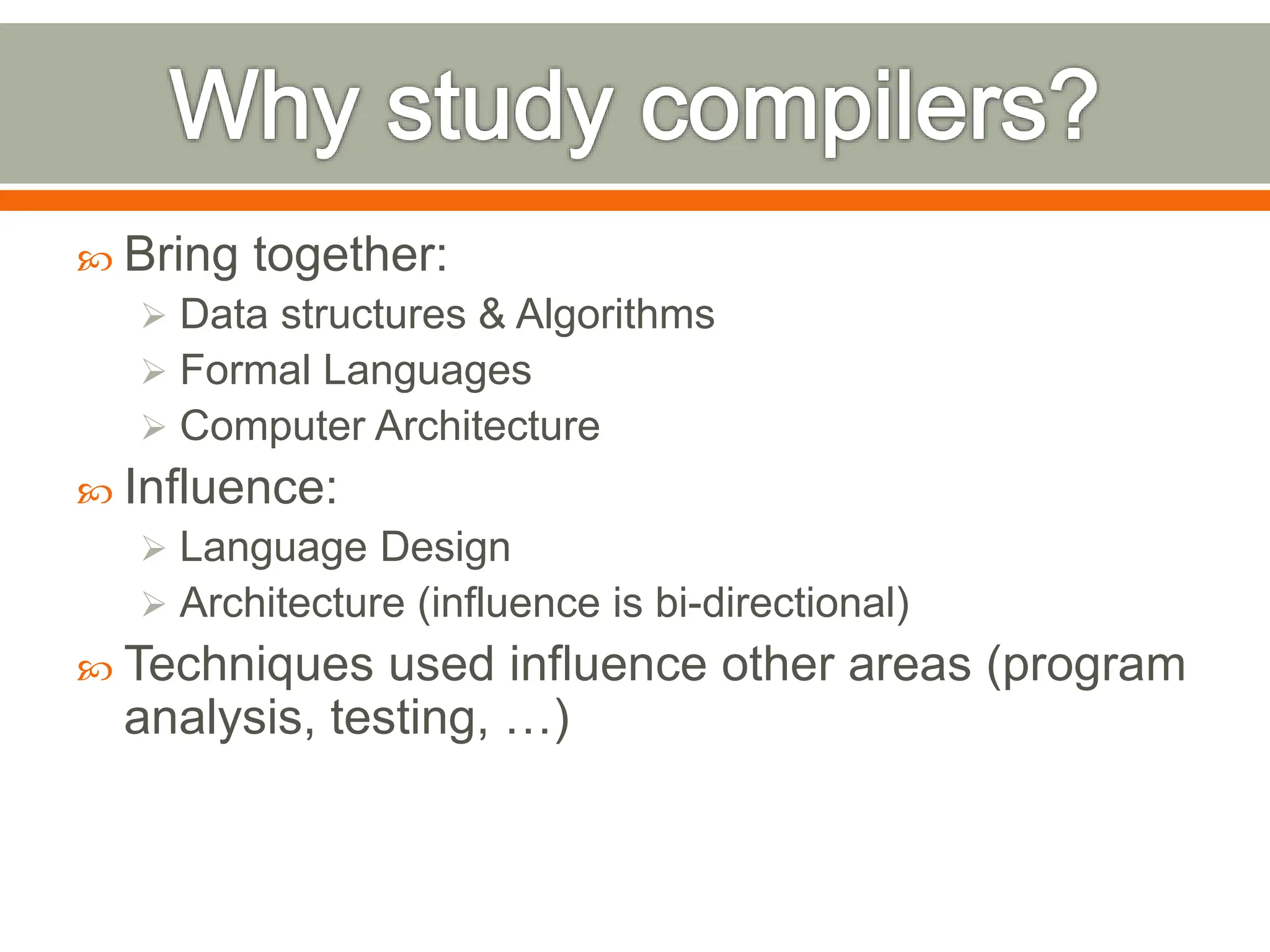  Bring together:
 Data structures & Algorithms
 Formal Languages
 Computer Architecture
 Influence:
 Language Design
 Architecture (influence is bi-directional)
 Techniques used influence other areas (program
analysis, testing, …)
 