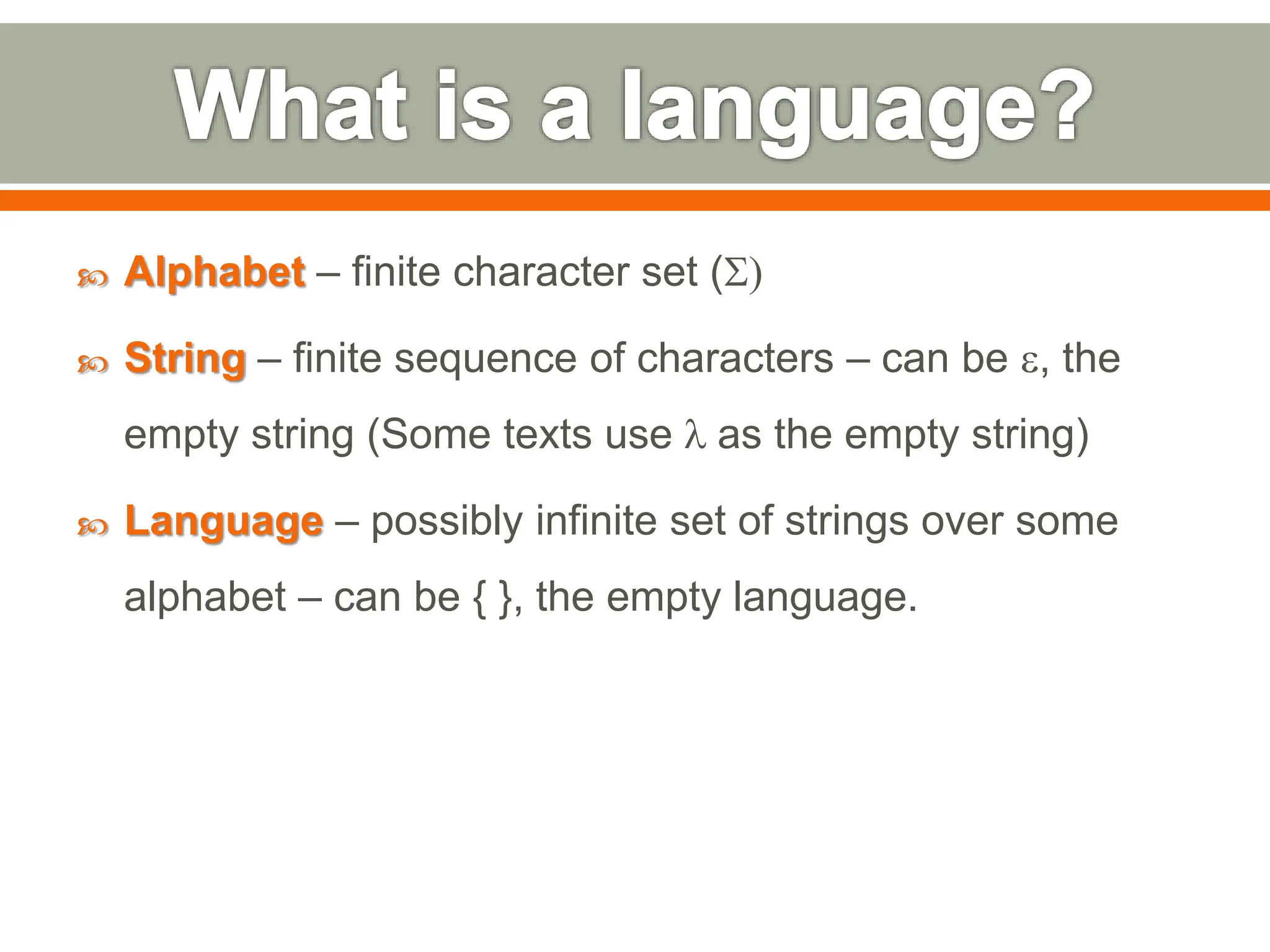  Alphabet – finite character set (S)
 String – finite sequence of characters – can be e, the
empty string (Some texts use l as the empty string)
 Language – possibly infinite set of strings over some
alphabet – can be { }, the empty language.
 