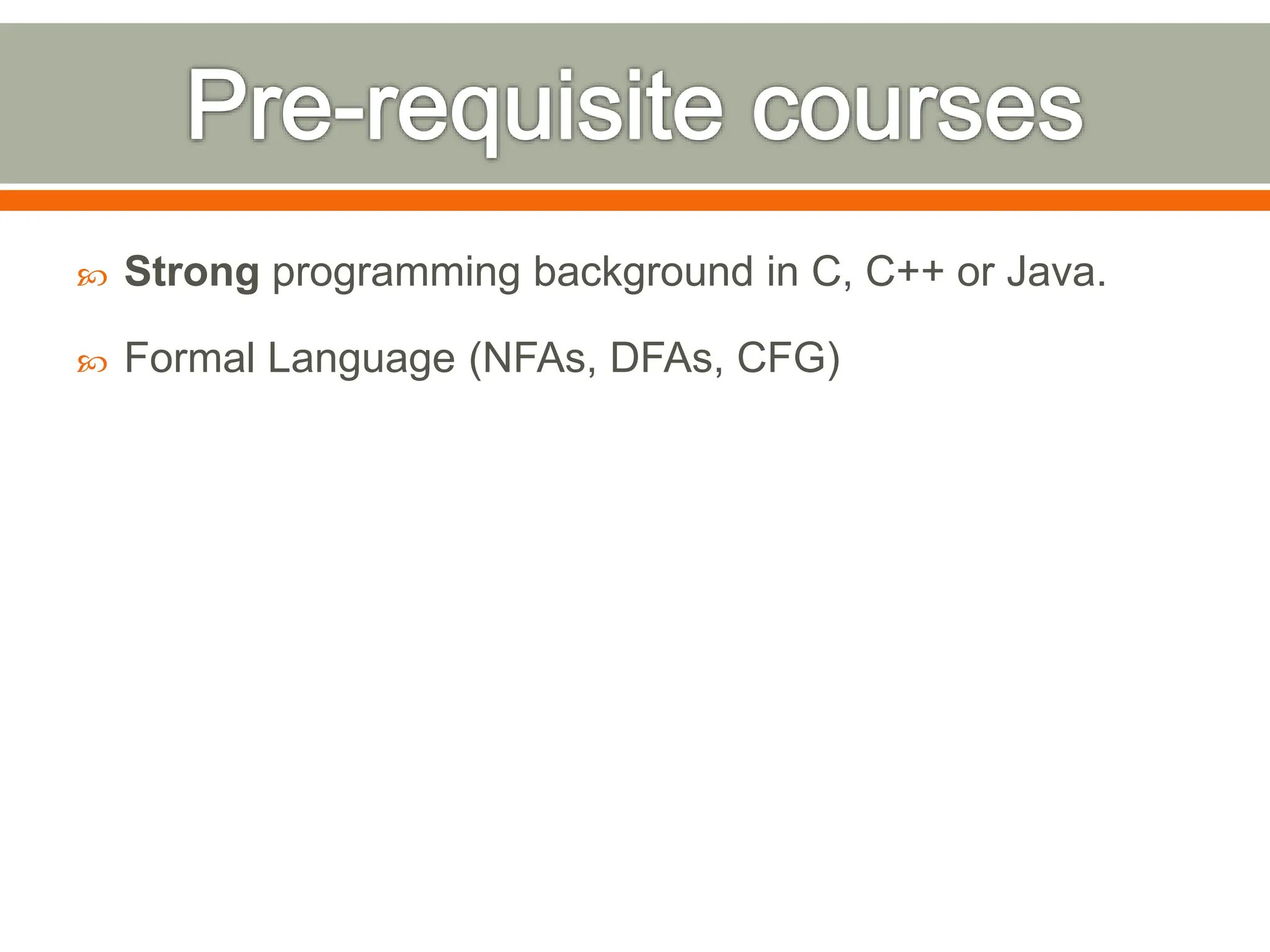  Strong programming background in C, C++ or Java.
 Formal Language (NFAs, DFAs, CFG)
 