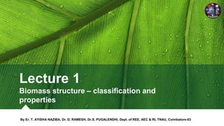 By Er. T. AYISHA NAZIBA, Dr. D. RAMESH, Dr.S. PUGALENDHI, Dept. of REE, AEC & RI, TNAU, Coimbatore-03
Lecture 1
Biomass structure – classification and
properties
 