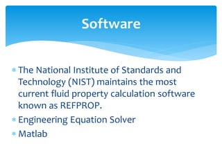  The National Institute of Standards and
Technology (NIST) maintains the most
current fluid property calculation software
known as REFPROP.
 Engineering Equation Solver
 Matlab
Software
 