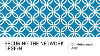 SECURING THE NETWORK
DESIGN
Dr. Mohammad
Adly
 
