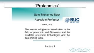 “Proteomics”
Sami Mohamed Nasr
Associate Professor
This course will give an introduction to the
field of proteomic and Genomics and the
available proteomic technologies and the
data mining tools.
14 Feb, 2024
Lecture 1
 