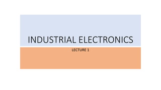 INDUSTRIAL ELECTRONICS
LECTURE 1
 