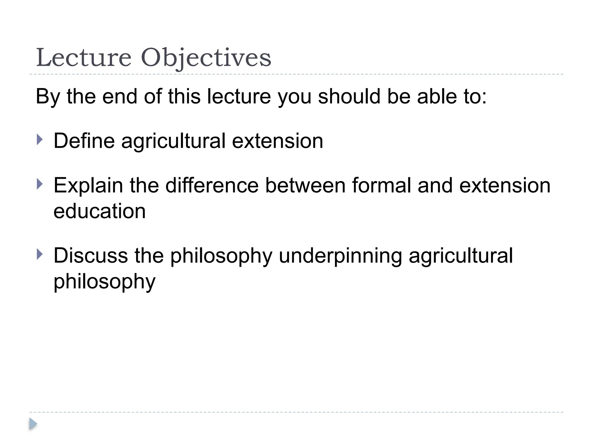 Lecture Objectives
By the end of this lecture you should be able to:
 Define agricultural extension
 Explain the difference between formal and extension
education
 Discuss the philosophy underpinning agricultural
philosophy
 
