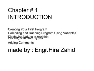 Chapter # 1
INTRODUCTION
Creating Your First Program
Compiling and Running Program Using Variables
Displaying Values in Variable
made by : Engr.Hira Zahid
Working with Data Types
Adding Comments
 