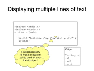Displaying multiple lines of text
#include <stdio.h>
#include <conio.h>
void main (void)
{
printf("Testing...n..1n...2n....3n");
getch();
}
Output:
Testing...
..1
...2
....3
It is not necessary
to make a separate
call to printf for each
line of output !
 