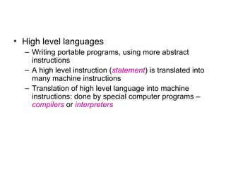 • High level languages
– Writing portable programs, using more abstract
instructions
– A high level instruction (statement) is translated into
many machine instructions
– Translation of high level language into machine
instructions: done by special computer programs –
compilers or interpreters
 