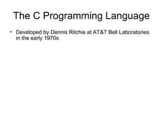 The C Programming Language
• Developed by Dennis Ritchie at AT&T Bell Laboratories
in the early 1970s
 