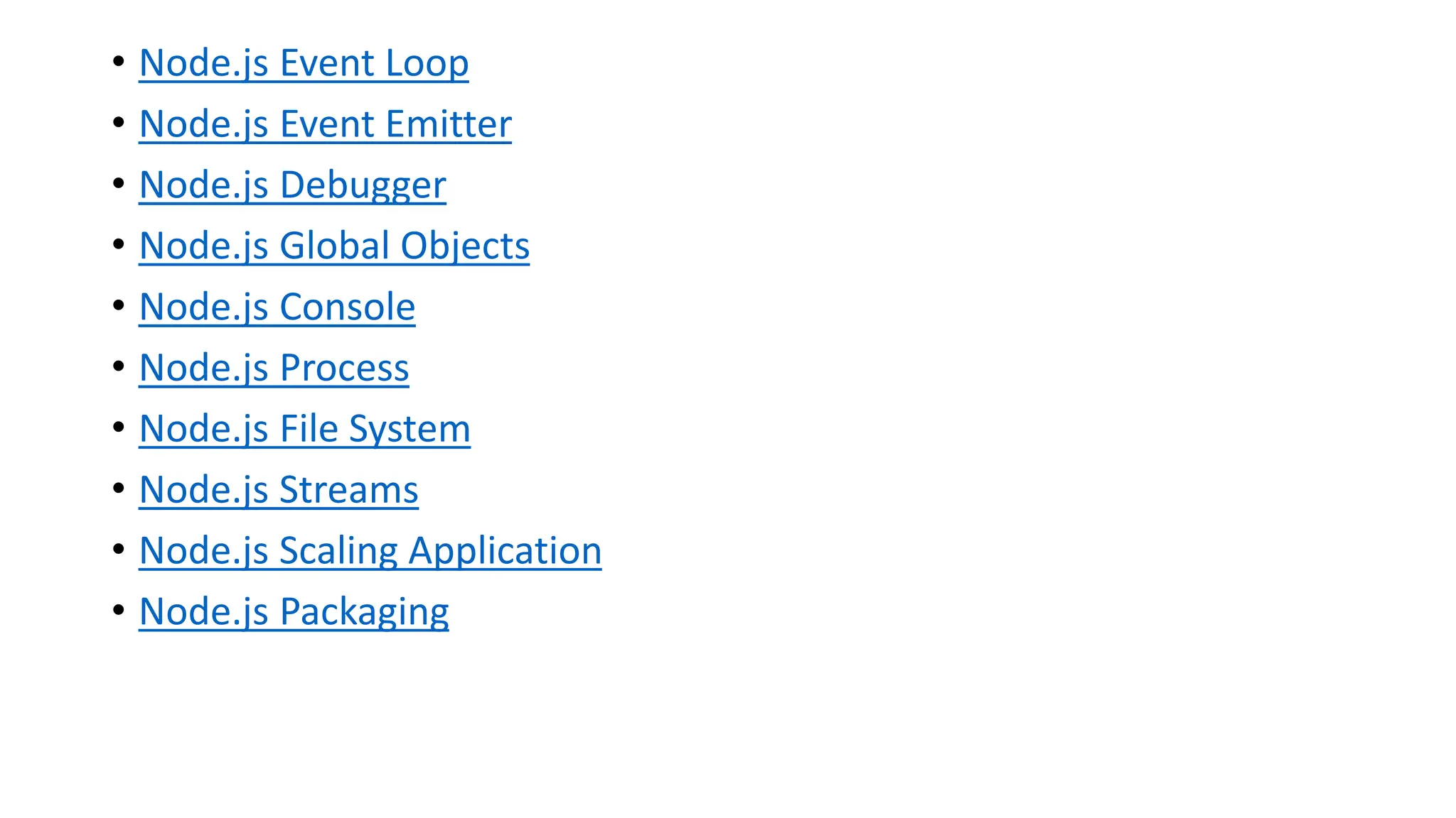 • Node.js Event Loop
• Node.js Event Emitter
• Node.js Debugger
• Node.js Global Objects
• Node.js Console
• Node.js Process
• Node.js File System
• Node.js Streams
• Node.js Scaling Application
• Node.js Packaging
 