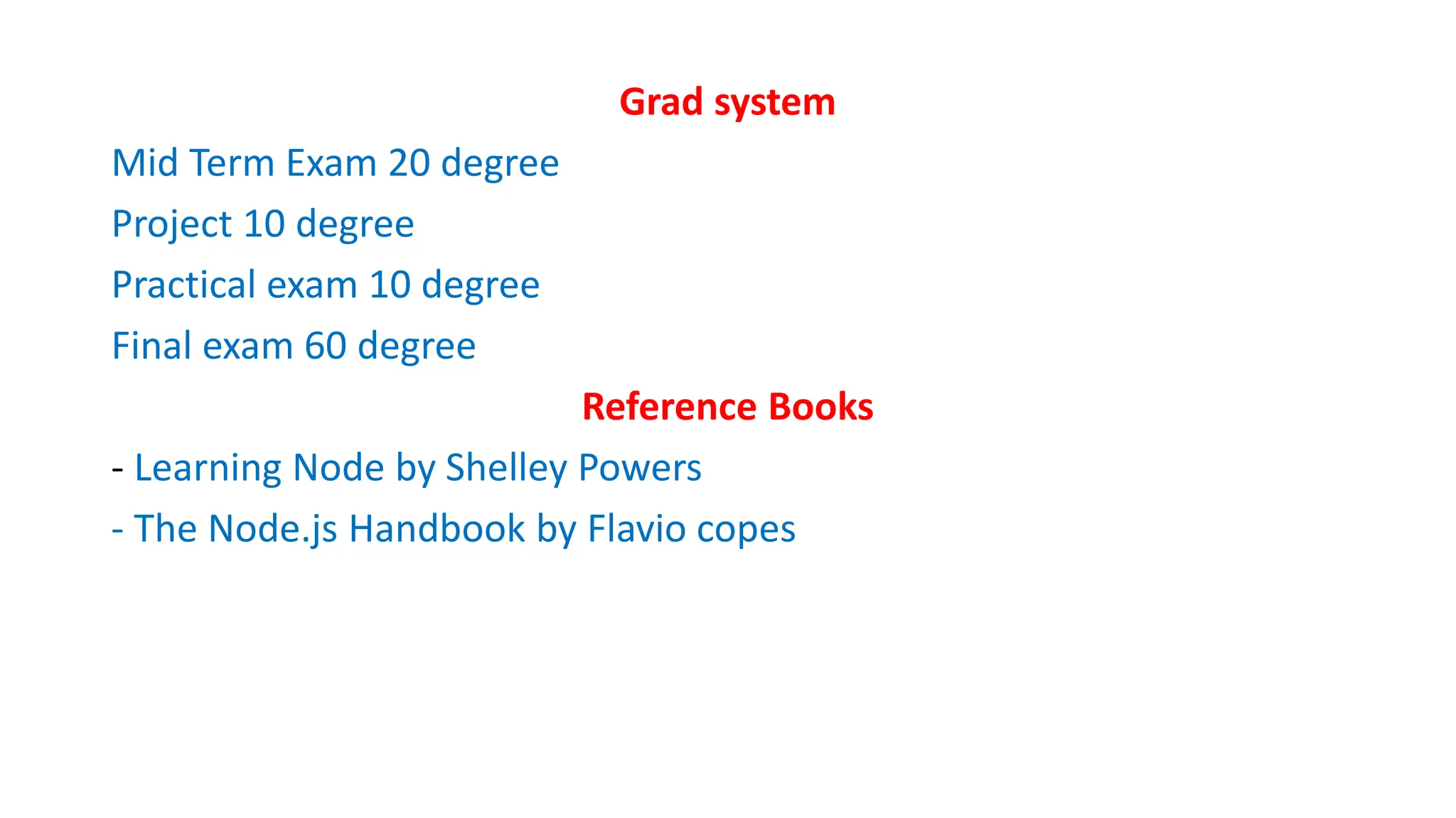 Grad system
Mid Term Exam 20 degree
Project 10 degree
Practical exam 10 degree
Final exam 60 degree
Reference Books
- Learning Node by Shelley Powers
- The Node.js Handbook by Flavio copes
 