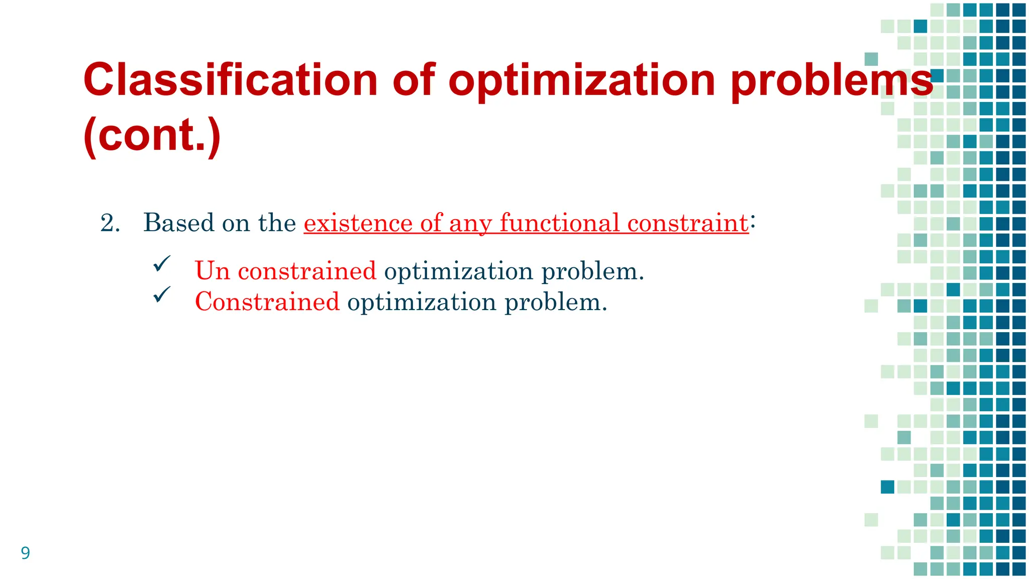 Classification of optimization problems
(cont.)
2. Based on the existence of any functional constraint:
 Un constrained optimization problem.
 Constrained optimization problem.
9
 
