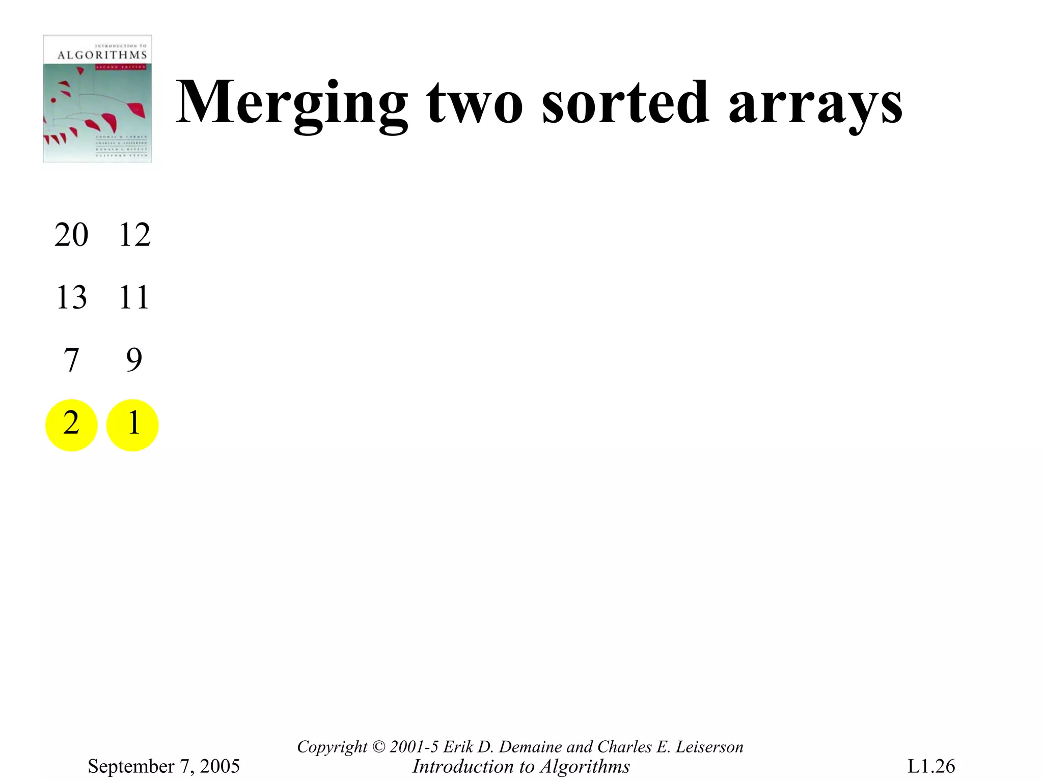Merging two sorted arrays
20 12
13 11
7       9
2       1




                        Copyright © 2001-5 Erik D. Demaine and Charles E. Leiserson
    September 7, 2005                  Introduction to Algorithms                     L1.26
 