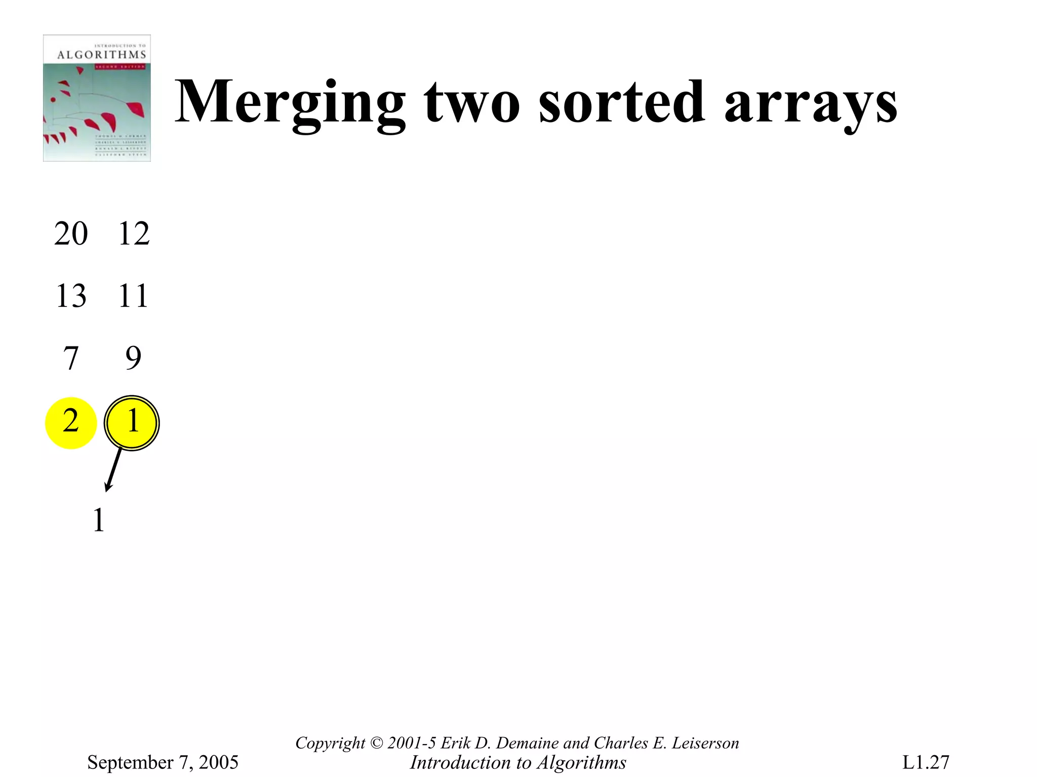 Merging two sorted arrays
20 12
13 11
7       9
2       1

    1




                        Copyright © 2001-5 Erik D. Demaine and Charles E. Leiserson
    September 7, 2005                  Introduction to Algorithms                     L1.27
 