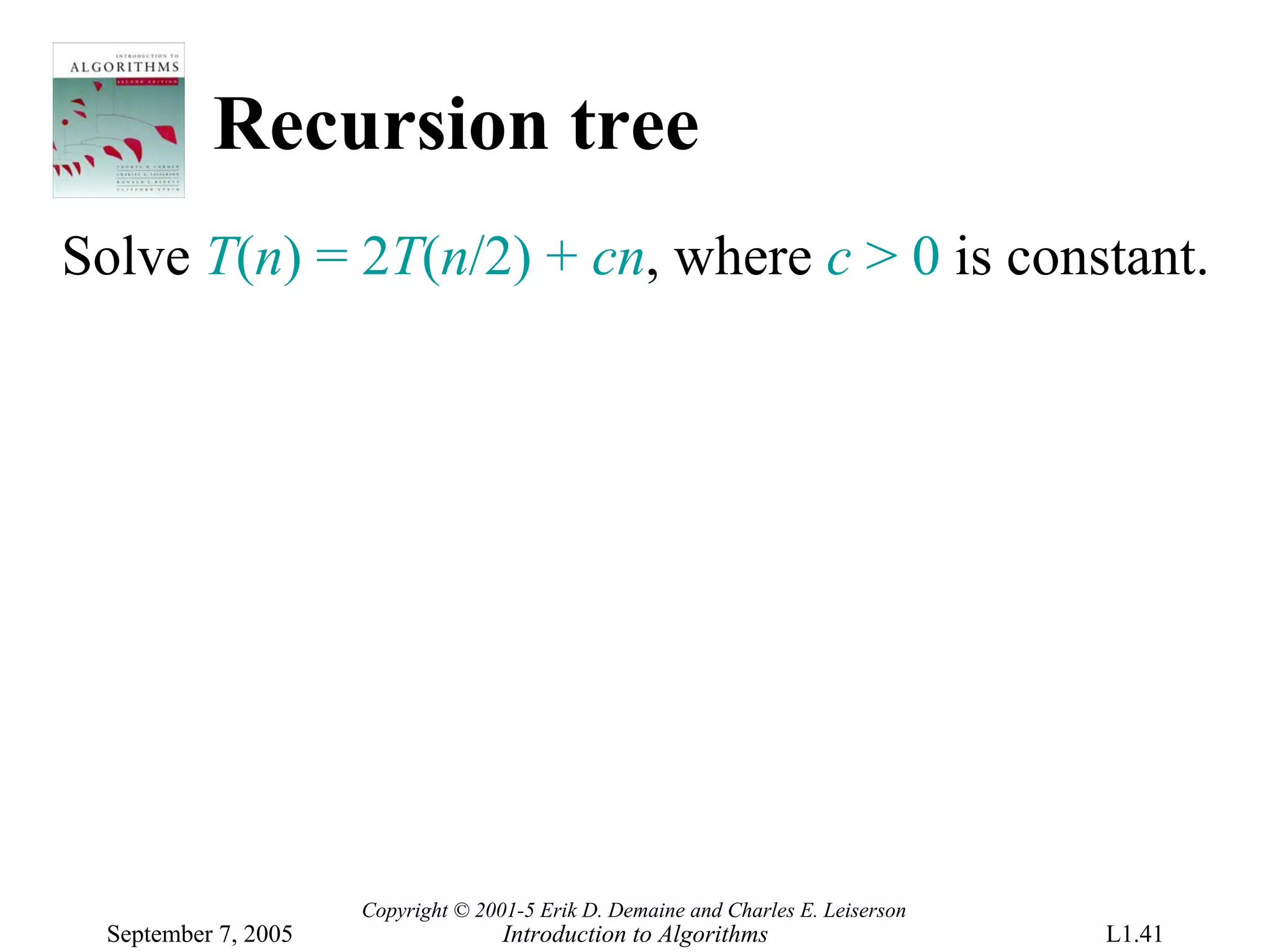 Recursion tree
Solve T(n) = 2T(n/2) + cn, where c > 0 is constant.




                      Copyright © 2001-5 Erik D. Demaine and Charles E. Leiserson
  September 7, 2005                  Introduction to Algorithms                     L1.41
 