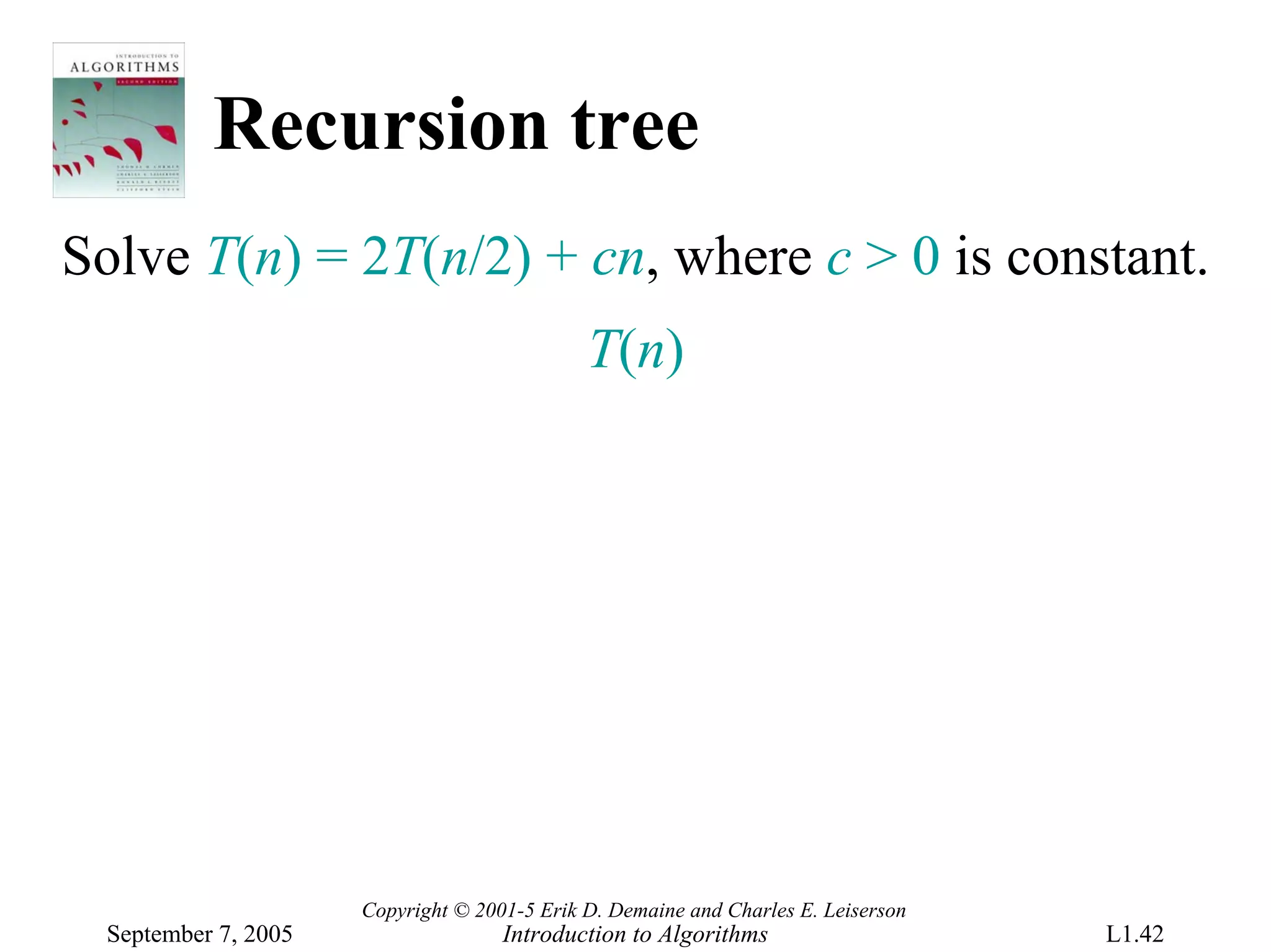 Recursion tree
Solve T(n) = 2T(n/2) + cn, where c > 0 is constant.
                                              T(n)




                      Copyright © 2001-5 Erik D. Demaine and Charles E. Leiserson
  September 7, 2005                  Introduction to Algorithms                     L1.42
 