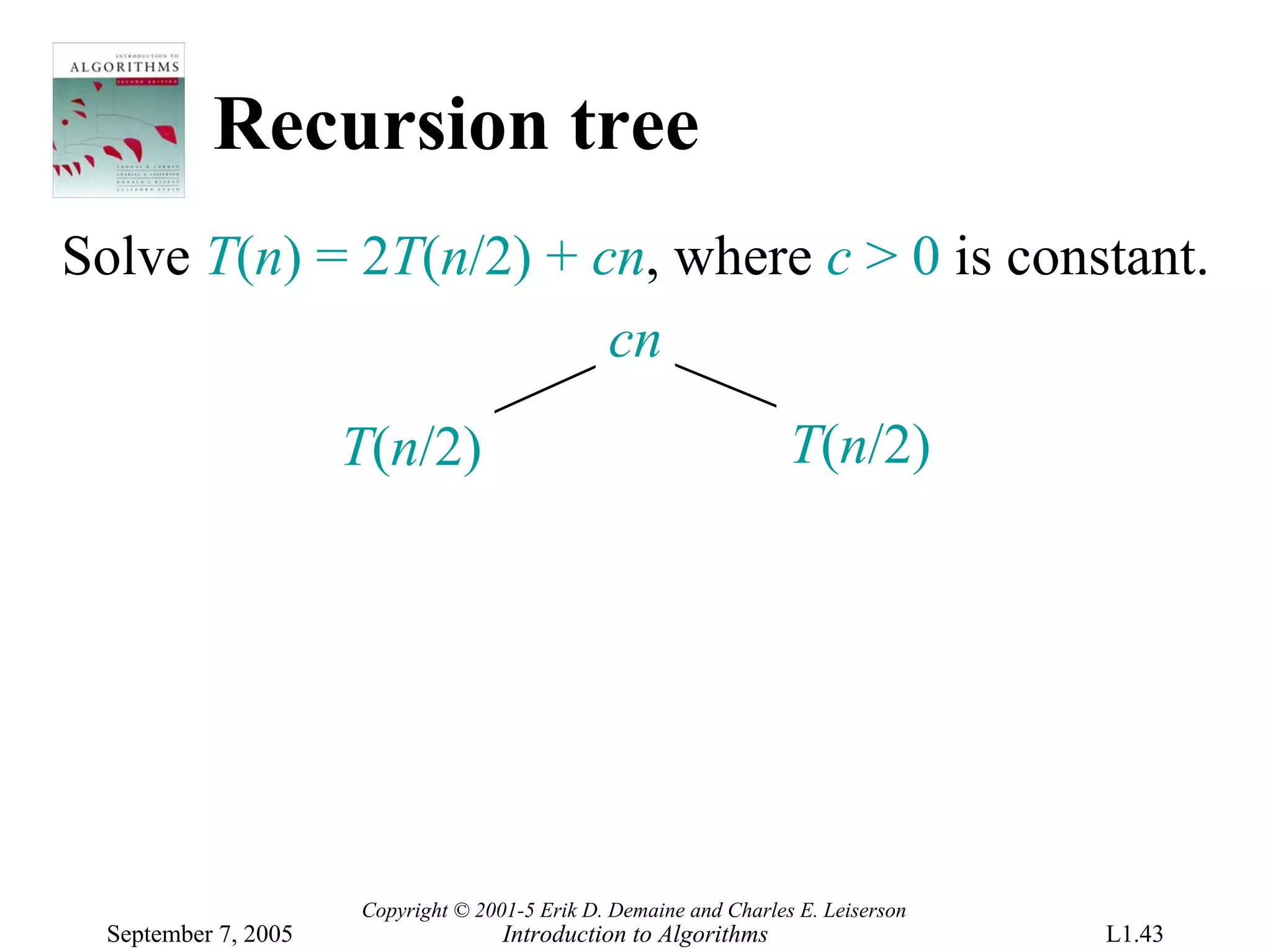 Recursion tree
Solve T(n) = 2T(n/2) + cn, where c > 0 is constant.
                        cn
                      T(n/2)                                        T(n/2)




                      Copyright © 2001-5 Erik D. Demaine and Charles E. Leiserson
  September 7, 2005                  Introduction to Algorithms                     L1.43
 