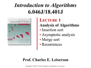 Introduction to Algorithms
      6.046J/18.401J
                         LECTURE 1
                         Analysis of Algorithms
                         • Insertion sort
                         • Asymptotic analysis
                         • Merge sort
                         • Recurrences


   Prof. Charles E. Leiserson
    Copyright © 2001-5 Erik D. Demaine and Charles E. Leiserson
 