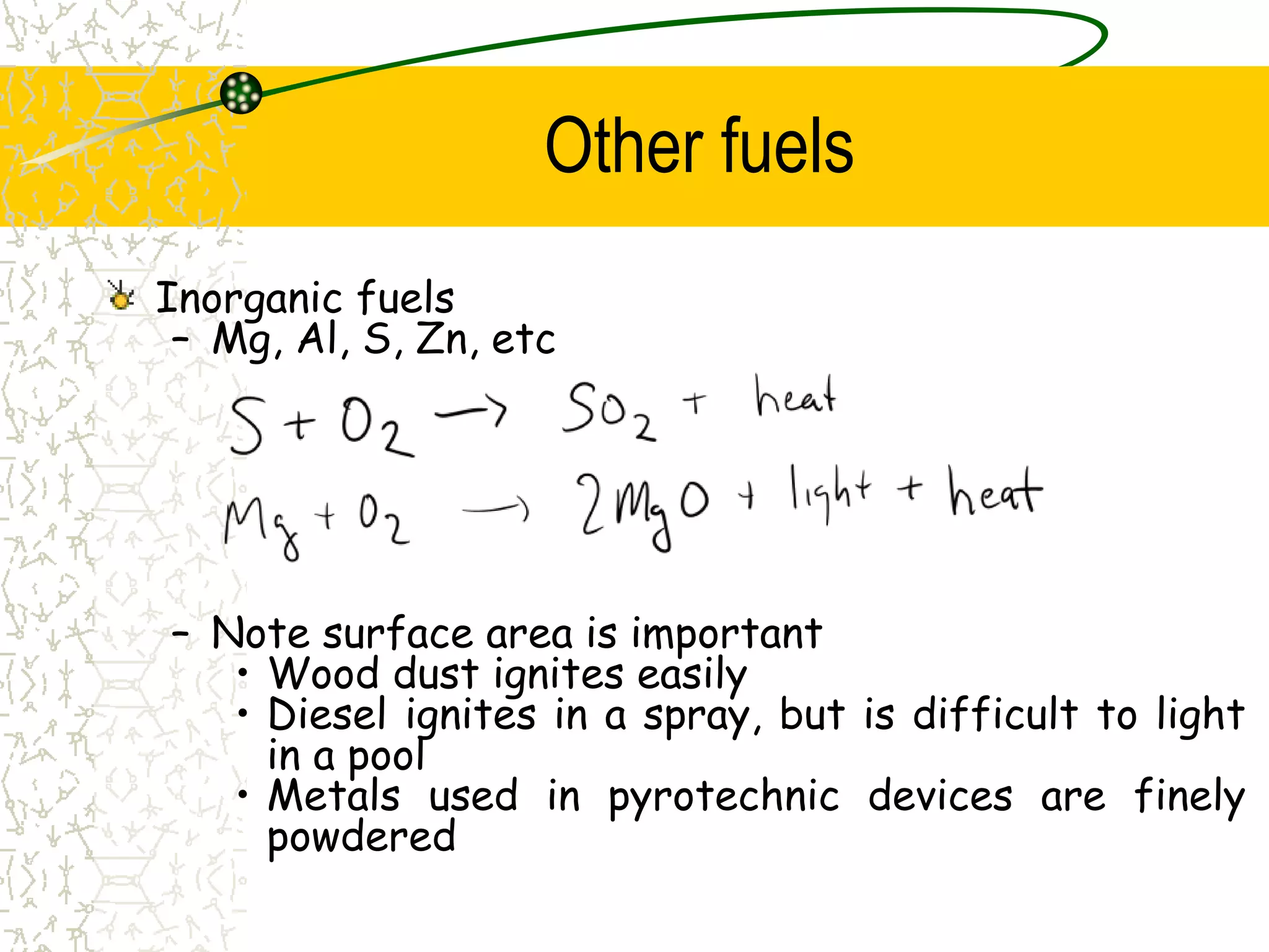 Other fuels
Inorganic fuels
– Mg, Al, S, Zn, etc
– Note surface area is important
• Wood dust ignites easily
• Diesel ignites in a spray, but is difficult to light
in a pool
• Metals used in pyrotechnic devices are finely
powdered
 