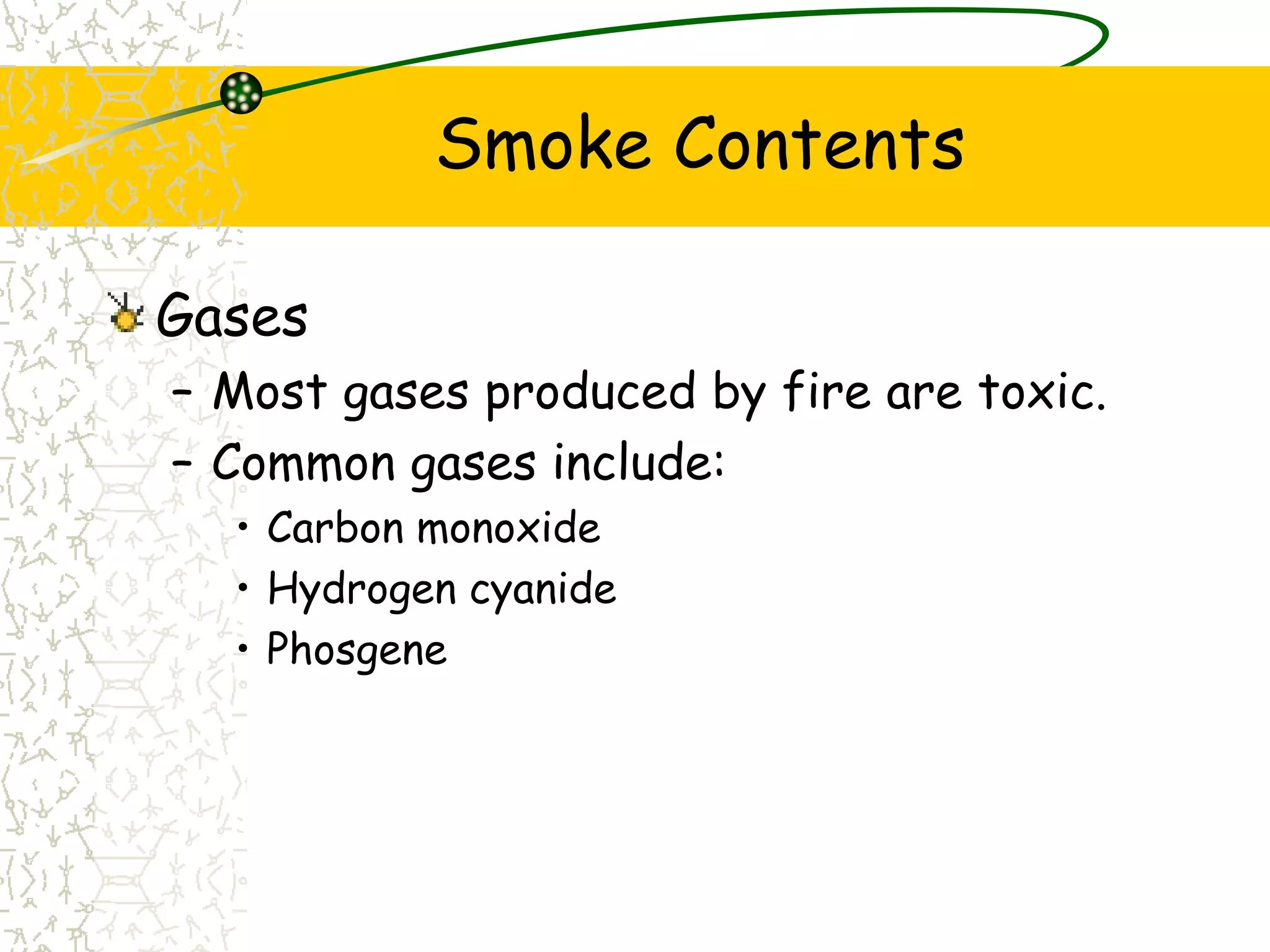 Smoke Contents
Gases
– Most gases produced by fire are toxic.
– Common gases include:
• Carbon monoxide
• Hydrogen cyanide
• Phosgene
 