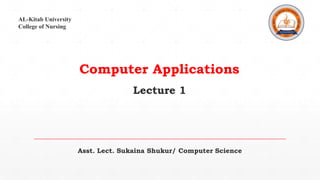Computer Applications
AL-Kitab University
College of Nursing
Lecture 1
Asst. Lect. Sukaina Shukur/ Computer Science
 