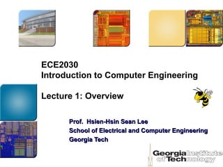ECE2030
Introduction to Computer Engineering
Lecture 1: Overview
Prof. Hsien-Hsin Sean LeeProf. Hsien-Hsin Sean Lee
School of Electrical and Computer EngineeringSchool of Electrical and Computer Engineering
Georgia TechGeorgia Tech
 