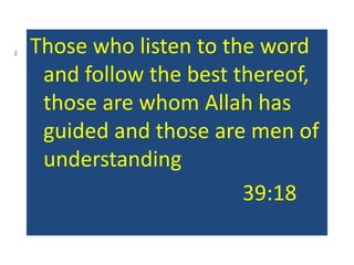 2 Those who listen to the word
and follow the best thereof,
those are whom Allah has
guided and those are men of
understanding
39:18
 