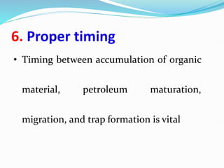 6. Proper timing
• Timing between accumulation of organic
material, petroleum maturation,
migration, and trap formation is vital
 