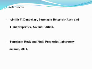  References:
- Abhijit Y. Dandekar , Petroleum Reservoir Rock and
Fluid properties, Second Edition.
- Petroleum Rock and Fluid Properties Laboratory
manual, 2003.
 