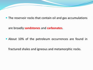  The reservoir rocks that contain oil and gas accumulations
are broadly sandstones and carbonates.
 About 10% of the petroleum occurrences are found in
fractured shales and igneous and metamorphic rocks.
 