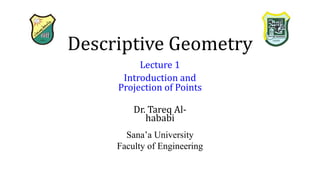 Descriptive Geometry
Dr. Tareq Al-
hababi
Sana’a University
Faculty of Engineering
Lecture 1
Introduction and
Projection of Points
 