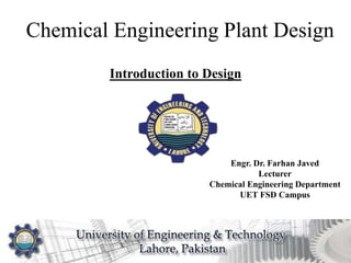 Chemical Engineering Plant Design
1
Introduction to Design
Engr. Dr. Farhan Javed
Lecturer
Chemical Engineering Department
UET FSD Campus
 