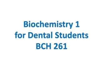 Biochemistry 1
for Dental Students
     BCH 261
 