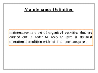 Maintenance Definition
maintenance is a set of organised activities that are
carried out in order to keep an item in its best
operational condition with minimum cost acquired.
 