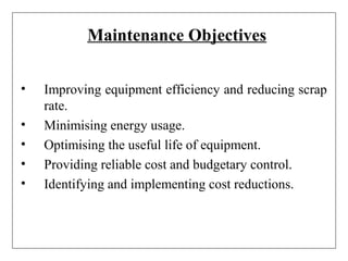 Maintenance Objectives
• Improving equipment efficiency and reducing scrap
rate.
• Minimising energy usage.
• Optimising the useful life of equipment.
• Providing reliable cost and budgetary control.
• Identifying and implementing cost reductions.
 