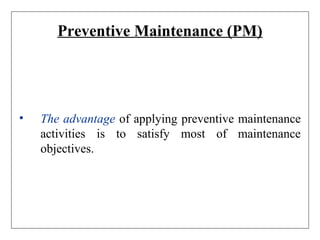 Preventive Maintenance (PM)
• The advantage of applying preventive maintenance
activities is to satisfy most of maintenance
objectives.
 