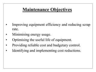 Maintenance Objectives
• Improving equipment efficiency and reducing scrap
rate.
• Minimising energy usage.
• Optimising the useful life of equipment.
• Providing reliable cost and budgetary control.
• Identifying and implementing cost reductions.
 