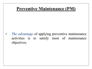 Preventive Maintenance (PM)
• The advantage of applying preventive maintenance
activities is to satisfy most of maintenance
objectives.
 