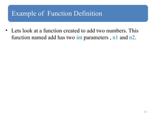 12
Example of Function Definition
• Lets look at a function created to add two numbers. This
function named add has two int parameters , n1 and n2.
 