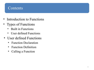 2
Contents
• Introduction to Functions
• Types of Functions
• Built in Functions
• User defined Functions
• User defined Functions
• Function Declaration
• Function Definition
• Calling a Function
 