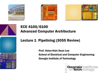 ECE 4100/6100
Advanced Computer Architecture
Lecture 1 Pipelining (3055 Review)
Prof. Hsien-Hsin Sean Lee
School of Electrical and Computer Engineering
Georgia Institute of Technology
 