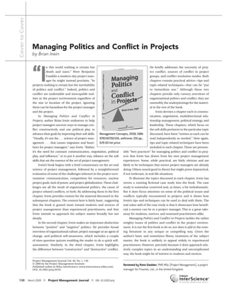 CovertoCover
138 March 2009 I Project Management Journal I DOI: 10.1002/pmj
“I
n this world nothing is certain but
death and taxes.” Were Benjamin
Franklin a modern-day project man-
ager he might instead proclaim, “In
projects nothing is certain but the inevitability
of politics and conflict.” Indeed, politics and
conflict are undeniable and inescapable real-
ities in the project environment regardless of
the size or location of the project. Ignoring
them can be hazardous for the project manager
and the project.
In Managing Politics and Conflict in
Projects, author Brian Irwin endeavors to help
project managers uncover ways to manage con-
flict constructively and use political play to
advance their goals by improving their soft skills.
“Usually, it’s not the . . . science of project man-
agement . . . that causes migraines and heart-
burn for project managers.” says Irwin. “Rather,
it’s the need for constant communication, negotiation, political
play, and influence,” or to put it another way, reliance on the soft
skills that are the essence of the art of project management.
Irwin’s book begins with a brief commentary on the art and
science of project management, followed by a straightforward
evaluation of some of the challenges inherent in the project envi-
ronment: communication, competition for resources, unclear
project goals, lack of power, and project globalization. These chal-
lenges are all the result of organizational politics, the cause of
project-related conflicts, or both. By addressing them in the first
chapter, Irwin provides context for the material discussed in the
subsequent chapters. The content here is fairly basic, suggesting
that the book is geared more toward students and novices of
project management than experienced practitioners, and that
Irwin intends to approach his subject matter broadly but not
deeply.
In the second chapter, Irwin makes an important distinction
between “positive” and “negative” politics. He provides broad
overviews of organizational culture, project manager as an agent of
change, and political self-awareness, which includes a couple
of nine-question quizzes enabling the reader to do a quick self-
assessment. Similarly, in the third chapter, Irwin highlights
the difference between “constructive” and “destructive” conflict.
He briefly addresses the necessity of proj-
ect conflict, sources of conflict in project
groups, and conflict resolution modes. Both
chapters contain practical advice—tips and
topic-related techniques—that can be “put
to immediate use.” Although these two
chapters provide only cursory overviews of
organizational politics and conflict, they are
ostensibly the underpinnings for the materi-
al in the rest of the book.
Irwin devotes a chapter each to commu-
nication, negotiation, multidirectional rela-
tionship management, political strategy, and
leadership. These chapters, which focus on
the soft skills pertinent to the particular topic
discussed, have been “written so each can be
read independently as needed.” Here again,
tips and topic-related techniques have been
included in each chapter. These are presum-
ably “best practices” for managing politics and conflict in proj-
ects that Irwin has drawn from his own project management
experiences. Some, while practical, are fairly obvious and are
likely to be techniques that novice project managers are already
doing. Others sound good in theory but might prove impractical,
if not irrelevant, in real-life situations.
To illustrate the topics discussed in each chapter, Irwin has
woven a running fictional case study into the book. The case
study is somewhat contrived and, at times, a bit melodramatic.
But it does focus attention on some of the political issues and
conflicts typically encountered in projects and it shows how
Irwin’s tips and techniques can be used to deal with them. The
real value-add of the case study is that it showcases how benefi-
cial a mentor can be to a project manager. This is a great take-
away for students, novices, and seasoned practitioners alike.
Managing Politics and Conflict in Projects tackles the rather
weighty issues of politics and conflict in the project environ-
ment. It is not the first book to do so, nor does it add to the exist-
ing literature in any unique or compelling way. Given the
author’s basic and sometimes flimsy treatment of the subject
matter, the book is unlikely to appeal widely to experienced
practitioners. However, precisely because it does approach rela-
tively complex topics in an undemanding and uncomplicated
way, the book might be of interest to students and novices.
Reviewed by Risto Gladden, PMP, MSc (Project Management), a project
manager for Finantix, Ltd., in the United Kingdom.
Managing Politics and Conflict in Projects
by Brian Irwin
Management Concepts, 2008, ISBN:
9781567262216, softcover, 210 pp.,
$29.00 list price.
Project Management Journal, Vol. 40, No. 1, 138
© 2009 by the Project Management Institute
Published online in Wiley InterScience (www.interscience.wiley.com)
DOI: 10.1002/pmj.20101
 