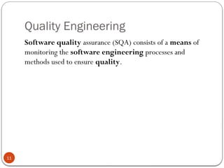 Quality Engineering
11
Software quality assurance (SQA) consists of a means of
monitoring the software engineering processes and
methods used to ensure quality.
 