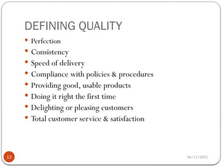 DEFINING QUALITY
04/12/2025
12
 Perfection
 Consistency
 Speed of delivery
 Compliance with policies & procedures
 Providing good, usable products
 Doing it right the first time
 Delighting or pleasing customers
 Total customer service & satisfaction
 