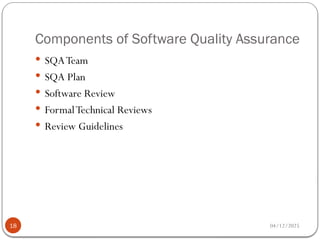 Components of Software Quality Assurance
04/12/2025
18
 SQATeam
 SQA Plan
 Software Review
 FormalTechnical Reviews
 Review Guidelines
 