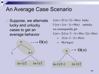 An Average Case Scenario
   Suppose, we alternate           L( n) 2U ( n / 2)      (n ) lucky
    lucky and unlucky               U ( n) L( n 1)     (n) unlucky
    cases to get an                 we consequently get
    average behavior                L( n) 2( L(n / 2 1)    (n / 2)) (n )
                                           2 L(n / 2 1)       (n )
          n                   (n)            (n log n )

                                                n             (n)
    1             n-1


        (n-1)/2         (n-1)/2     (n-1)/2+1           (n-1)/2
                                                                        11
 