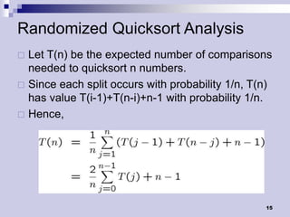 Randomized Quicksort Analysis
 Let T(n) be the expected number of comparisons
  needed to quicksort n numbers.
 Since each split occurs with probability 1/n, T(n)
  has value T(i-1)+T(n-i)+n-1 with probability 1/n.
 Hence,




                                                  15
 