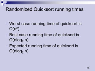 Randomized Quicksort running times


 Worst   case running time of quicksort is
  O(n2)
 Best case running time of quicksort is
  O(nlog2 n)
 Expected running time of quicksort is
  O(nlog2 n)


                                              17
 