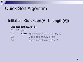 Quick Sort Algorithm

 Initial   call Quicksort(A, 1, length[A])
    Quicksort(A,p,r)
    01 if p<r
    02    then q   Partition(A,p,r)
    03         Quicksort(A,p,q)
    04         Quicksort(A,q+1,r)




                                              4
 