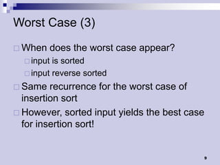 Worst Case (3)
 When   does the worst case appear?
   input is sorted
   input reverse sorted

 Same   recurrence for the worst case of
  insertion sort
 However, sorted input yields the best case
  for insertion sort!


                                               9
 